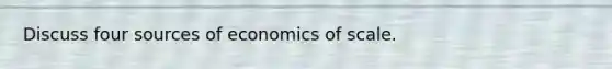 Discuss four sources of economics of scale.