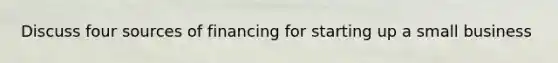Discuss four sources of financing for starting up a small business