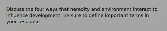 Discuss the four ways that heredity and environment interact to influence development. Be sure to define important terms in your response