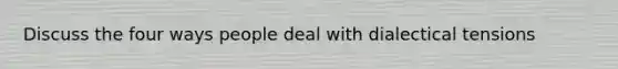 Discuss the four ways people deal with dialectical tensions