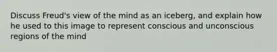 Discuss Freud's view of the mind as an iceberg, and explain how he used to this image to represent conscious and unconscious regions of the mind