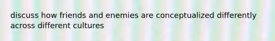 discuss how friends and enemies are conceptualized differently across different cultures