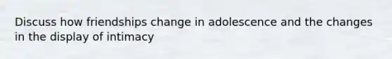 Discuss how friendships change in adolescence and the changes in the display of intimacy