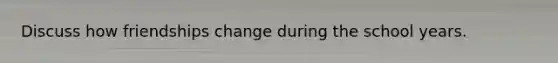 Discuss how friendships change during the school years.