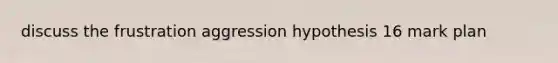 discuss the frustration aggression hypothesis 16 mark plan