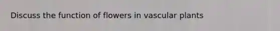 Discuss the function of flowers in vascular plants