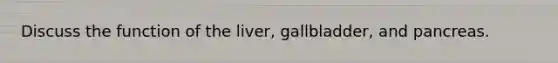 Discuss the function of the liver, gallbladder, and pancreas.