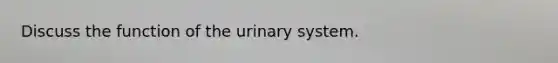 Discuss the function of the urinary system.