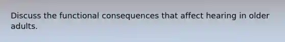 Discuss the functional consequences that affect hearing in older adults.