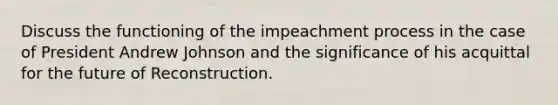 Discuss the functioning of the impeachment process in the case of President Andrew Johnson and the significance of his acquittal for the future of Reconstruction.