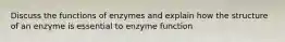 Discuss the functions of enzymes and explain how the structure of an enzyme is essential to enzyme function