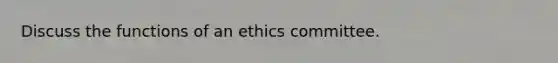 Discuss the functions of an ethics committee.