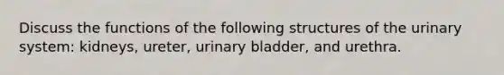 Discuss the functions of the following structures of the urinary system: kidneys, ureter, urinary bladder, and urethra.