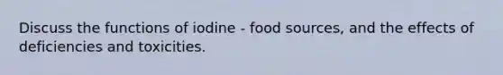 Discuss the functions of iodine - food sources, and the effects of deficiencies and toxicities.