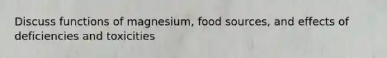 Discuss functions of magnesium, food sources, and effects of deficiencies and toxicities