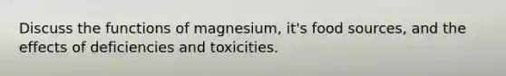 Discuss the functions of magnesium, it's food sources, and the effects of deficiencies and toxicities.