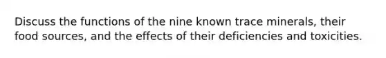 Discuss the functions of the nine known trace minerals, their food sources, and the effects of their deficiencies and toxicities.