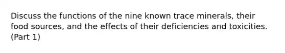 Discuss the functions of the nine known trace minerals, their food sources, and the effects of their deficiencies and toxicities. (Part 1)