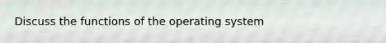 Discuss the functions of the operating system