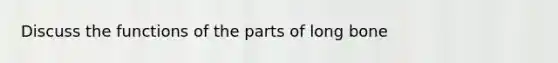 Discuss the functions of the parts of long bone