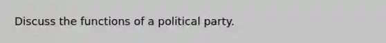 Discuss the functions of a political party.