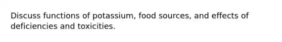 Discuss functions of potassium, food sources, and effects of deficiencies and toxicities.