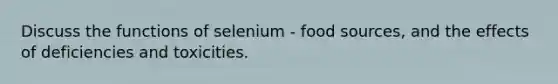 Discuss the functions of selenium - food sources, and the effects of deficiencies and toxicities.