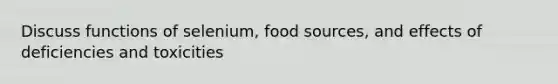 Discuss functions of selenium, food sources, and effects of deficiencies and toxicities