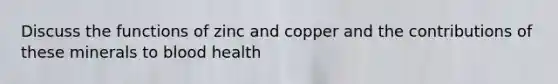 Discuss the functions of zinc and copper and the contributions of these minerals to blood health