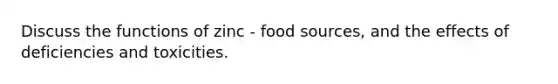 Discuss the functions of zinc - food sources, and the effects of deficiencies and toxicities.