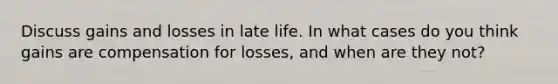 Discuss gains and losses in late life. In what cases do you think gains are compensation for losses, and when are they not?