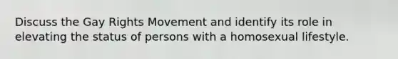 Discuss the Gay Rights Movement and identify its role in elevating the status of persons with a homosexual lifestyle.