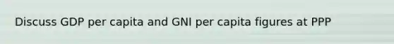 Discuss GDP per capita and GNI per capita figures at PPP