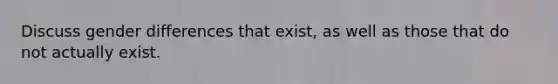 Discuss gender differences that exist, as well as those that do not actually exist.