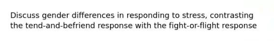 Discuss gender differences in responding to stress, contrasting the tend-and-befriend response with the fight-or-flight response