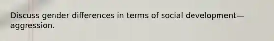Discuss gender differences in terms of social development—aggression.