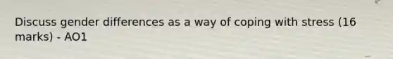 Discuss gender differences as a way of coping with stress (16 marks) - AO1