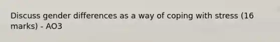 Discuss gender differences as a way of coping with stress (16 marks) - AO3