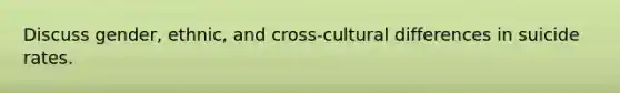 Discuss gender, ethnic, and cross-cultural differences in suicide rates.