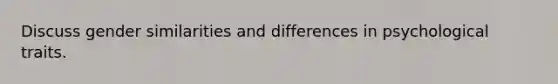 Discuss gender similarities and differences in psychological traits.