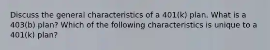 Discuss the general characteristics of a​ 401(k) plan. What is a​ 403(b) plan? Which of the following characteristics is unique to a 401(k) ​plan? ​
