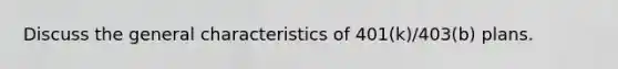 Discuss the general characteristics of 401(k)/403(b) plans.