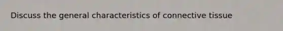 Discuss the general characteristics of connective tissue