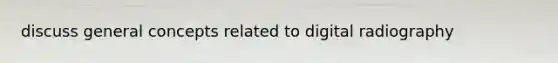 discuss general concepts related to digital radiography