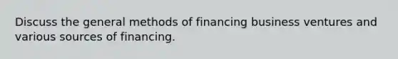 Discuss the general methods of financing business ventures and various sources of financing.