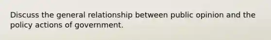 Discuss the general relationship between public opinion and the policy actions of government.