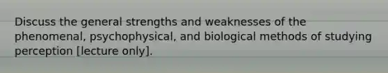 Discuss the general strengths and weaknesses of the phenomenal, psychophysical, and biological methods of studying perception [lecture only].