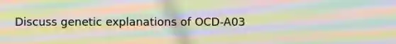 Discuss genetic explanations of OCD-A03