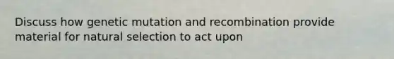Discuss how genetic mutation and recombination provide material for natural selection to act upon