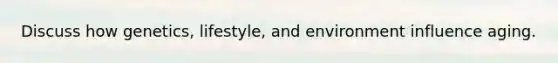 Discuss how genetics, lifestyle, and environment influence aging.
